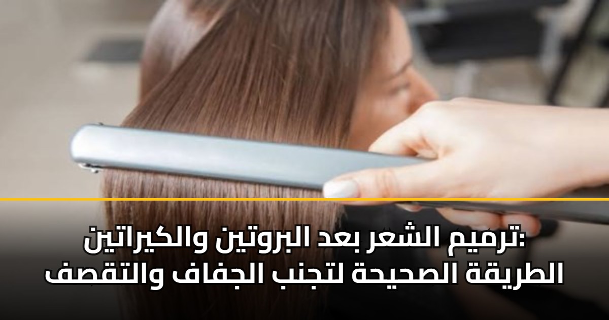 ترميم الشعر بعد البروتين والكيراتين: الطريقة الصحيحة لتجنب الجفاف والتقصف