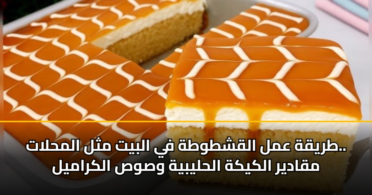 طريقة عمل القشطوطة في البيت مثل المحلات.. مقادير الكيكة الحليبية وصوص الكراميل