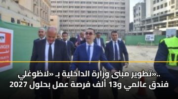 تطوير مبنى وزارة الداخلية بـ «لاظوغلي».. فندق عالمي و13 ألف فرصة عمل بحلول 2027