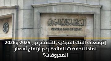 توقعات البنك المركزي للتضخم في 2025 و2026 | لماذا انخفضت الفائدة رغم ارتفاع أسعار المحروقات؟