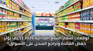 توقعات أسعار السلع الغذائية 2026 | كيف يؤثر خفض الفائدة وتراجع الشحن على الأسواق؟
