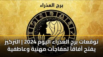 توقعات برج العذراء اليوم| التركيز يفتح آفاقاً لمفاجآت مهنية وعاطفية