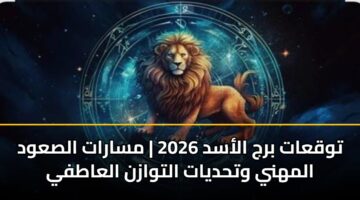 توقعات برج الأسد 2026 | مسارات الصعود المهني وتحديات التوازن العاطفي
