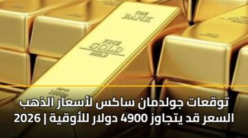 توقعات جولدمان ساكس لأسعار الذهب 2026 | السعر قد يتجاوز 4900 دولار للأوقية