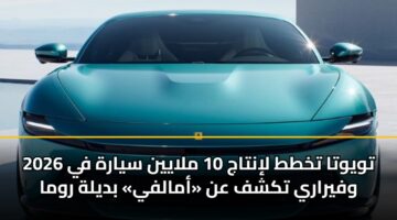 تويوتا تخطط لإنتاج 10 ملايين سيارة في 2026 وفيراري تكشف عن «أمالفي» بديلة روما