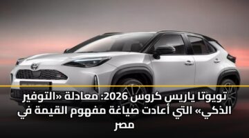 تويوتا ياريس كروس 2026: معادلة «التوفير الذكي» التي أعادت صياغة مفهوم القيمة في مصر