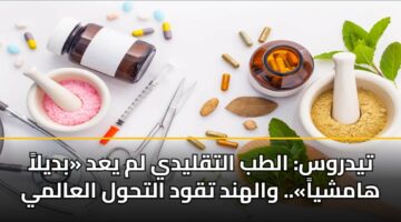 تيدروس: الطب التقليدي لم يعد «بديلاً هامشياً».. والهند تقود التحول العالمي