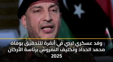 وفد عسكري ليبي في أنقرة للتحقيق بوفاة محمد الحداد وتكليف النمروش برئاسة الأركان 2025