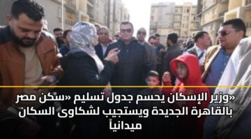 وزير الإسكان يحسم جدول تسليم «سكن مصر» بالقاهرة الجديدة ويستجيب لشكاوى السكان ميدانياً