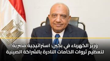 وزير الكهرباء في بكين: استراتيجية مصرية لتعظيم ثروات الخامات النادرة بالشراكة الصينية