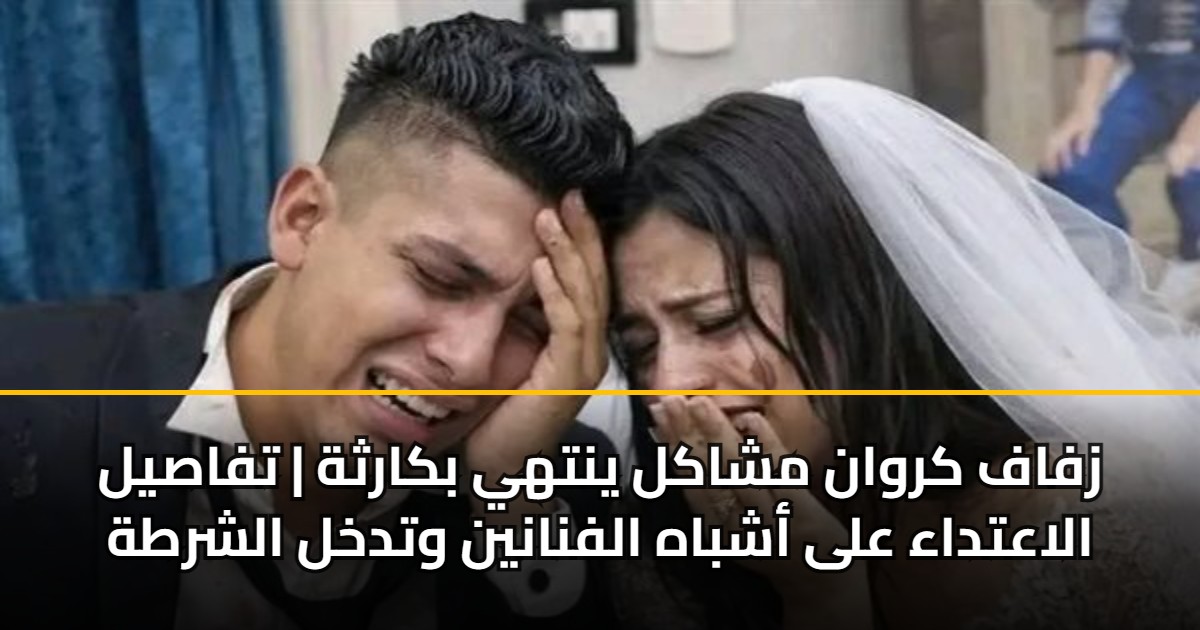 زفاف كروان مشاكل ينتهي بكارثة | تفاصيل الاعتداء على أشباه الفنانين وتدخل الشرطة 5 زفاف كروان مشاكل ينتهي بكارثة | تفاصيل الاعتداء على أشباه الفنانين وتدخل الشرطة