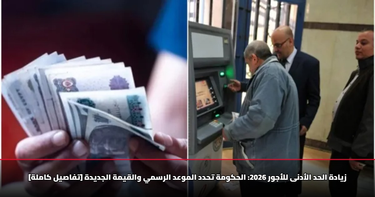 زيادة الحد الأدنى للأجور 2026: الحكومة تحدد الموعد الرسمي والقيمة الجديدة [تفاصيل كاملة]