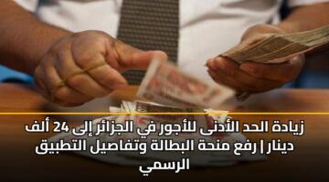 زيادة الحد الأدنى للأجور في الجزائر إلى 24 ألف دينار | رفع منحة البطالة وتفاصيل التطبيق الرسمي