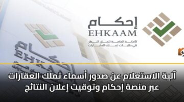 آلية الاستعلام عن صدور أسماء تملك العقارات عبر منصة إحكام وتوقيت إعلان النتائج