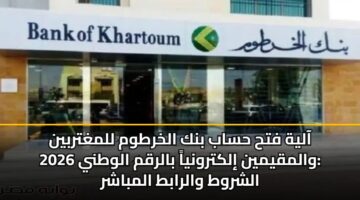 آلية فتح حساب بنك الخرطوم للمغتربين والمقيمين إلكترونياً بالرقم الوطني 2026: الشروط والرابط المباشر