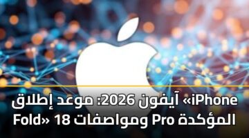 آيفون 2026: موعد إطلاق «iPhone Fold» ومواصفات 18 Pro المؤكدة