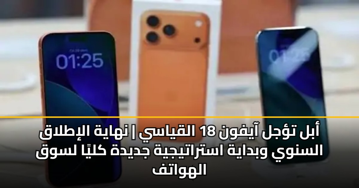أبل تؤجل آيفون 18 القياسي | نهاية الإطلاق السنوي وبداية استراتيجية جديدة كليًا لسوق الهواتف