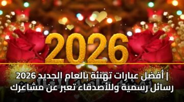 أفضل عبارات تهنئة بالعام الجديد 2026 | رسائل رسمية وللأصدقاء تعبر عن مشاعرك