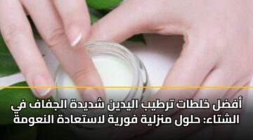 أفضل خلطات ترطيب اليدين شديدة الجفاف في الشتاء: حلول منزلية فورية لاستعادة النعومة