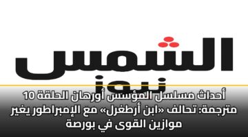 أحداث مسلسل المؤسس أورهان الحلقة 10 مترجمة: تحالف «ابن أرطغرل» مع الإمبراطور يغير موازين القوى في بورصة