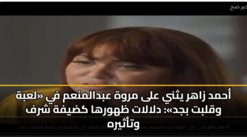 أحمد زاهر يثني على مروة عبدالمنعم في «لعبة وقلبت بجد»: دلالات ظهورها كضيفة شرف وتأثيره