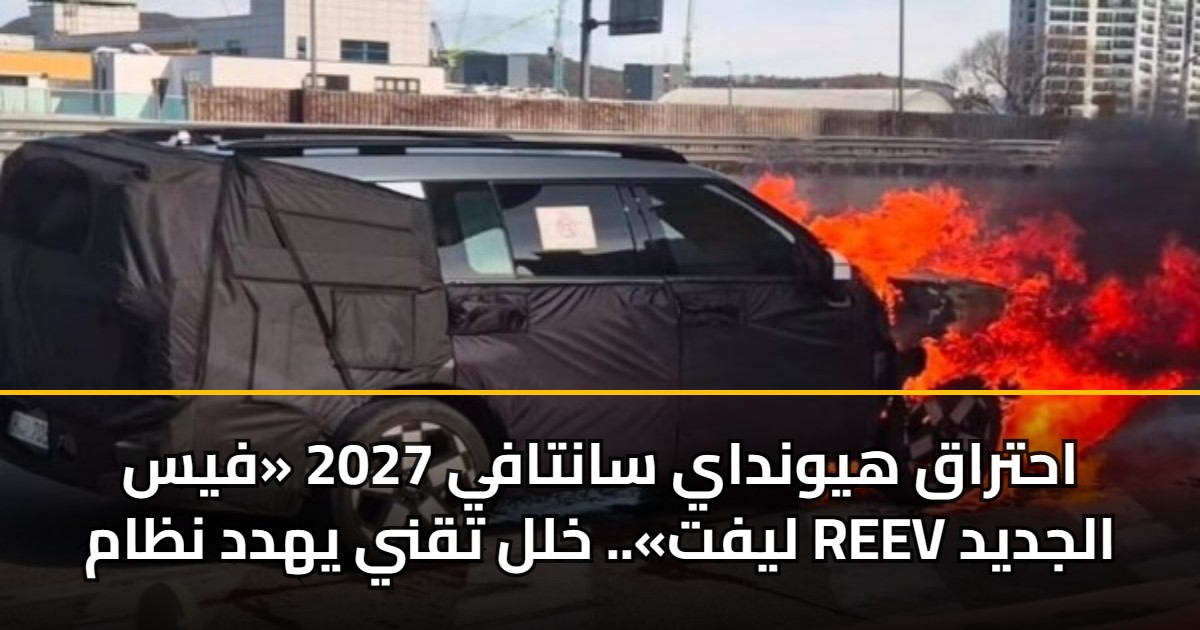 احتراق هيونداي سانتافي 2027 «فيس ليفت».. خلل تقني يهدد نظام REEV الجديد