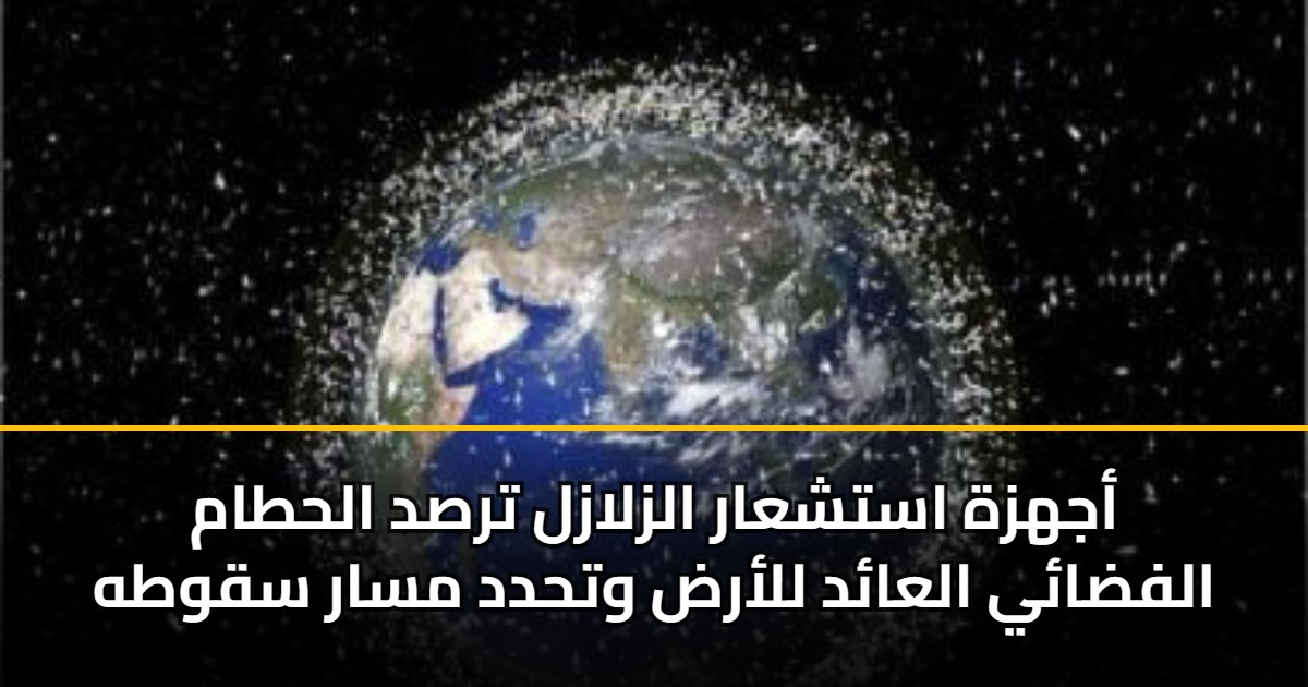 أجهزة استشعار الزلازل ترصد الحطام الفضائي العائد للأرض وتحدد مسار سقوطه