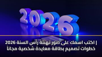 اكتب اسمك على صور تهنئة رأس السنة 2026 | خطوات تصميم بطاقة معايدة شخصية مجاناً
