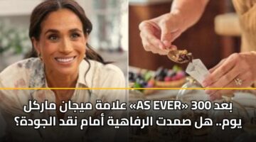 علامة ميجان ماركل «AS EVER» بعد 300 يوم.. هل صمدت الرفاهية أمام نقد الجودة؟