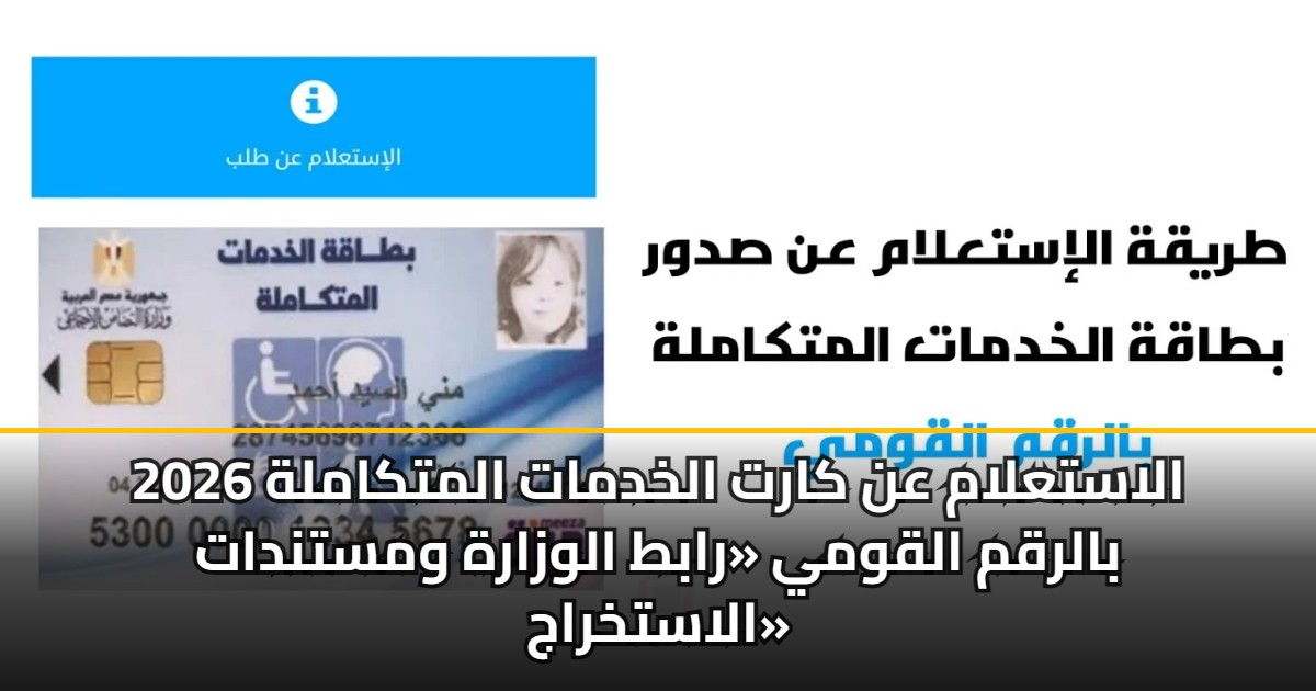 الاستعلام عن كارت الخدمات المتكاملة 2026 بالرقم القومي «رابط الوزارة ومستندات الاستخراج»