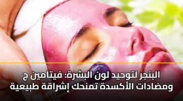 البنجر لتوحيد لون البشرة: فيتامين ج ومضادات الأكسدة تمنحك إشراقة طبيعية