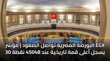 البورصة المصرية تواصل الصعود | مؤشر EGX 30 يسجل أعلى قمة تاريخية عند 45048 نقطة