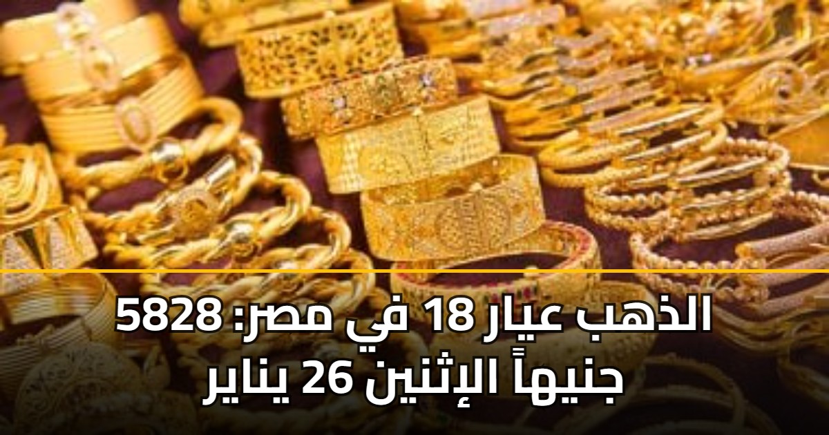 الذهب عيار 18 في مصر: 5828 جنيهاً الإثنين 26 يناير 5 الذهب عيار 18 في مصر: 5828 جنيهاً الإثنين 26 يناير