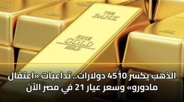 الذهب يكسر 4510 دولارات.. تداعيات «اعتقال مادورو» وسعر عيار 21 في مصر الآن