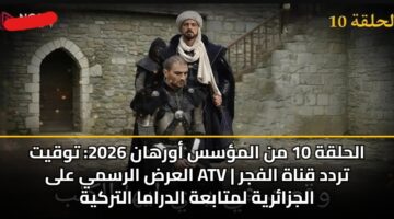 الحلقة 10 من المؤسس أورهان 2026: توقيت العرض الرسمي على ATV | تردد قناة الفجر الجزائرية لمتابعة الدراما التركية