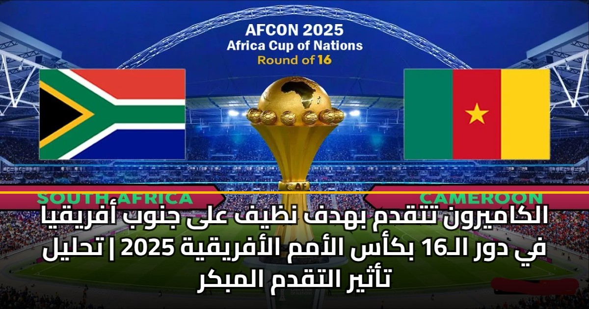 الكاميرون تتقدم بهدف نظيف على جنوب أفريقيا في دور الـ16 بكأس الأمم الأفريقية 2025 | تحليل تأثير التقدم المبكر