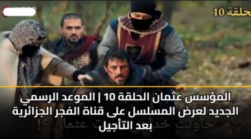المؤسس عثمان الحلقة 10 | الموعد الرسمي الجديد لعرض المسلسل على قناة الفجر الجزائرية بعد التأجيل
