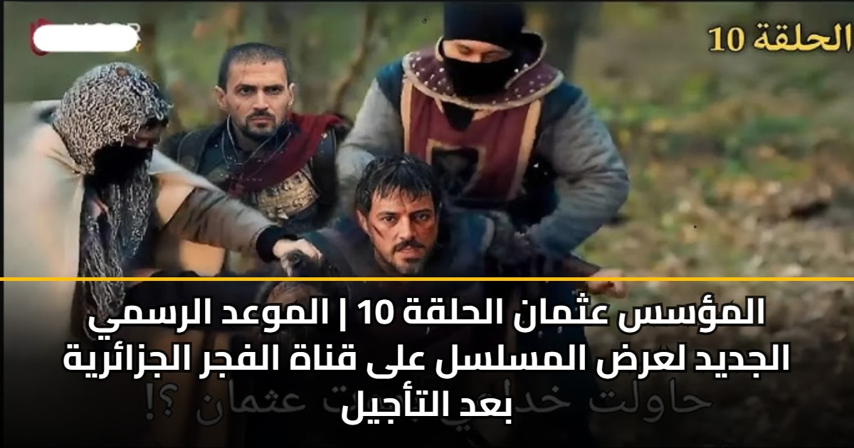 المؤسس عثمان الحلقة 10 | الموعد الرسمي الجديد لعرض المسلسل على قناة الفجر الجزائرية بعد التأجيل