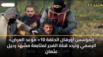 «المؤسس أورهان الحلقة 10» موعد العرض الرسمي وتردد قناة الفجر لمتابعة مشهد رحيل عثمان