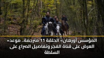 «المؤسس أورهان» الحلقة 11 مترجمة.. موعد العرض على قناة الفجر وتفاصيل الصراع على السلطة