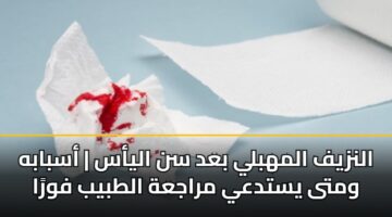 النزيف المهبلي بعد سن اليأس | أسبابه ومتى يستدعي مراجعة الطبيب فورًا