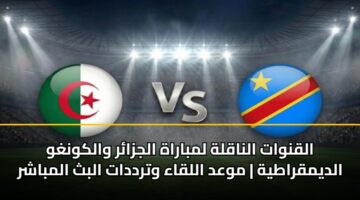القنوات الناقلة لمباراة الجزائر والكونغو الديمقراطية | موعد اللقاء وترددات البث المباشر