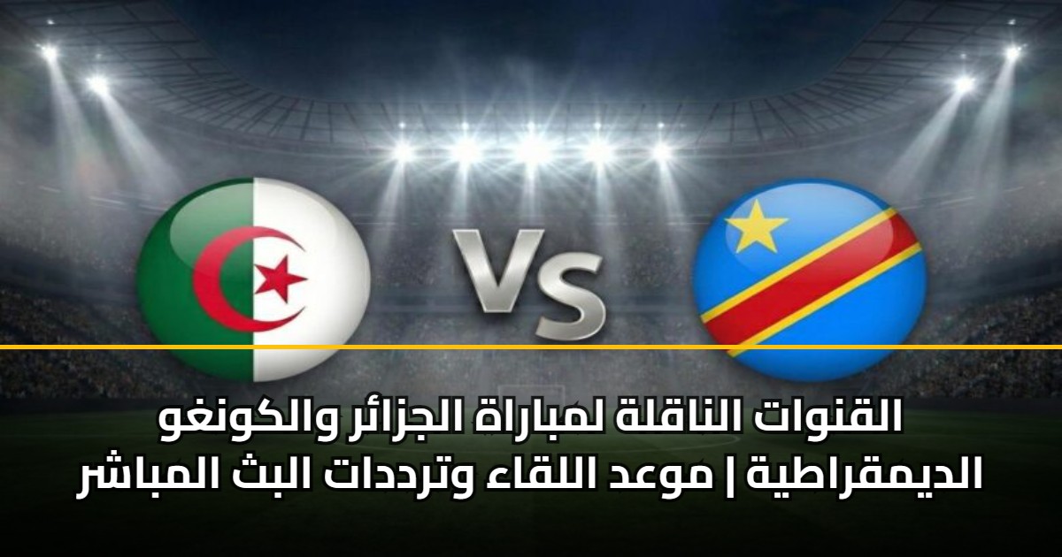 القنوات الناقلة لمباراة الجزائر والكونغو الديمقراطية | موعد اللقاء وترددات البث المباشر