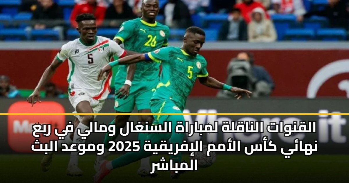 القنوات الناقلة لمباراة السنغال ومالي في ربع نهائي كأس الأمم الإفريقية 2025 وموعد البث المباشر