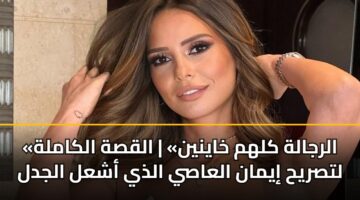 «الرجالة كلهم خاينين» | القصة الكاملة لتصريح إيمان العاصي الذي أشعل الجدل