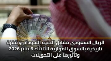 الريال السعودي مقابل الجنيه السوداني: قفزة تاريخية بالسوق الموازية الثلاثاء 6 يناير 2026 وتأثيرها على التحويلات