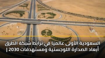 السعودية الأولى عالميًا في ترابط شبكة الطرق | أبعاد الصدارة اللوجستية ومستهدفات 2030