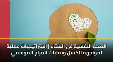 الصحة النفسية في الشتاء | استراتيجيات عملية لمواجهة الكسل وتقلبات المزاج الموسمي