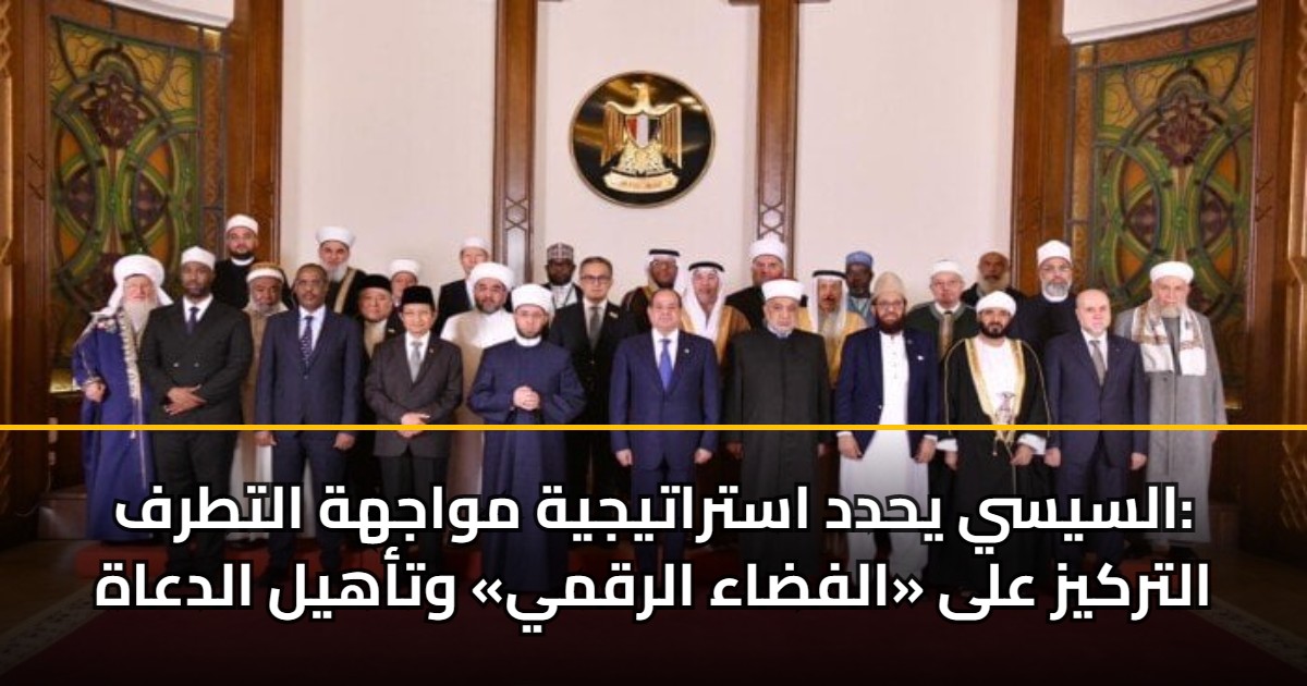السيسي يحدد استراتيجية مواجهة التطرف: التركيز على «الفضاء الرقمي» وتأهيل الدعاة