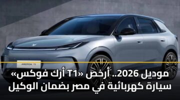«أرك فوكس T1» موديل 2026.. أرخص سيارة كهربائية في مصر بضمان الوكيل